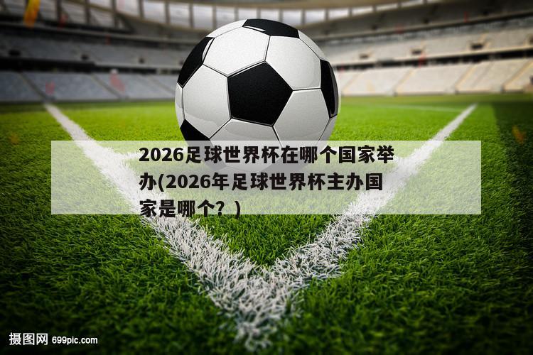 2026足球世界杯在哪个国家举办(2026年足球世界杯主办国家是哪个？)
